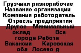 Грузчики-разнорабочие › Название организации ­ Компания-работодатель › Отрасль предприятия ­ Другое › Минимальный оклад ­ 15 000 - Все города Работа » Вакансии   . Кировская обл.,Лосево д.